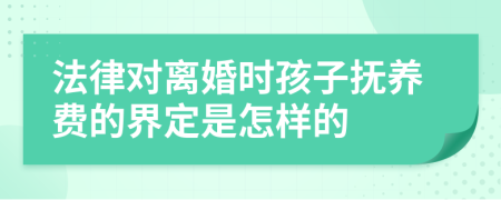 法律对离婚时孩子抚养费的界定是怎样的