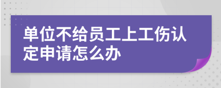 单位不给员工上工伤认定申请怎么办