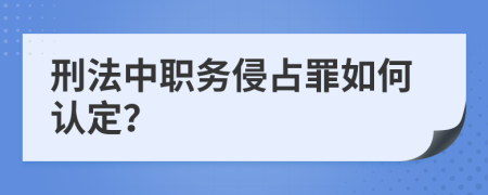 刑法中职务侵占罪如何认定？