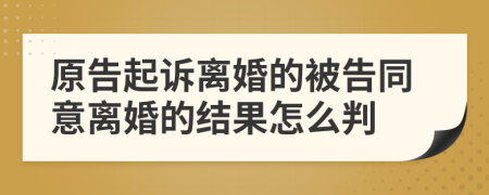 原告起诉离婚的被告同意离婚的结果怎么判