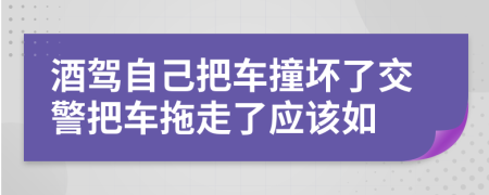 酒驾自己把车撞坏了交警把车拖走了应该如