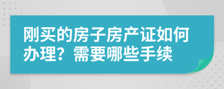 刚买的房子房产证如何办理？需要哪些手续