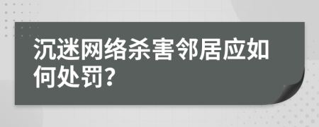 沉迷网络杀害邻居应如何处罚？