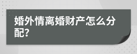 婚外情离婚财产怎么分配？