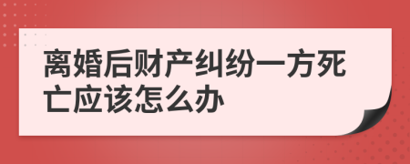 离婚后财产纠纷一方死亡应该怎么办