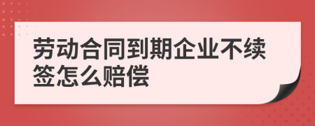 劳动合同到期企业不续签怎么赔偿