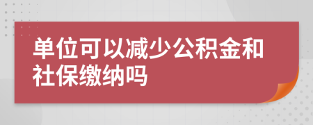 单位可以减少公积金和社保缴纳吗