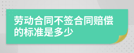 劳动合同不签合同赔偿的标准是多少