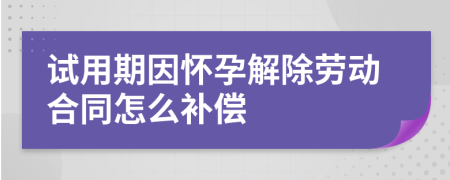 试用期因怀孕解除劳动合同怎么补偿