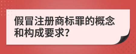 假冒注册商标罪的概念和构成要求？