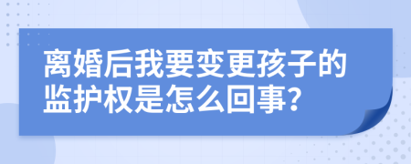 离婚后我要变更孩子的监护权是怎么回事？