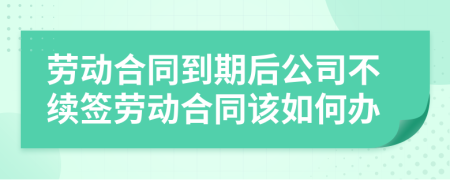 劳动合同到期后公司不续签劳动合同该如何办