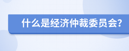 什么是经济仲裁委员会？