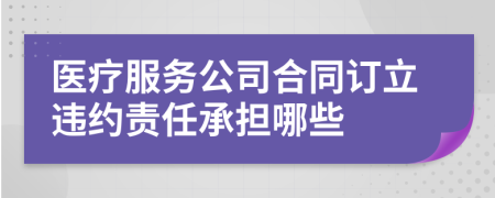 医疗服务公司合同订立违约责任承担哪些