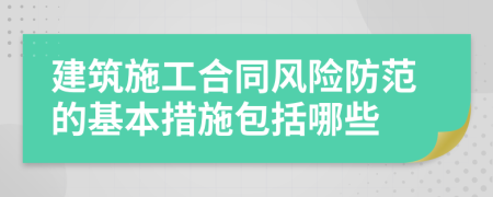 建筑施工合同风险防范的基本措施包括哪些