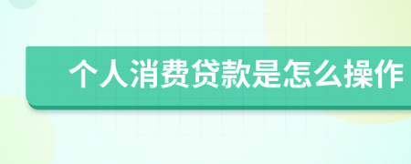 个人消费贷款是怎么操作