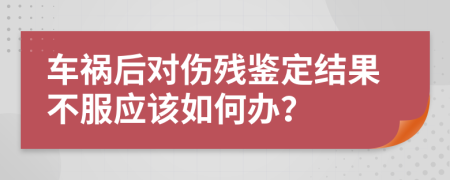 车祸后对伤残鉴定结果不服应该如何办？