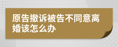 原告撤诉被告不同意离婚该怎么办