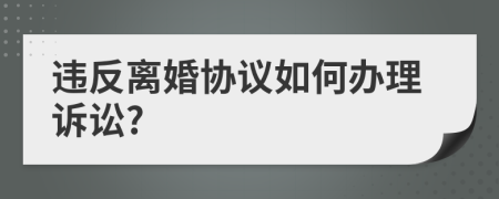 违反离婚协议如何办理诉讼?