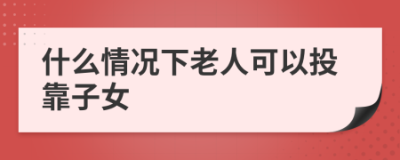 什么情况下老人可以投靠子女