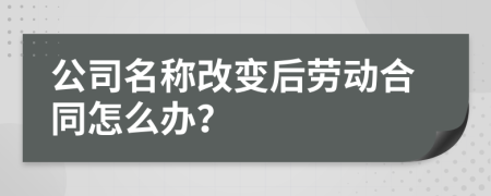 公司名称改变后劳动合同怎么办？