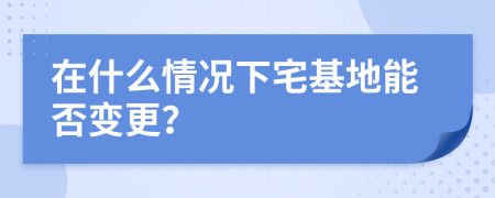 在什么情况下宅基地能否变更？