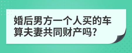 婚后男方一个人买的车算夫妻共同财产吗?
