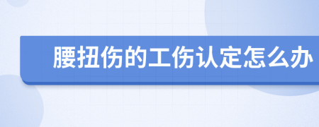 腰扭伤的工伤认定怎么办