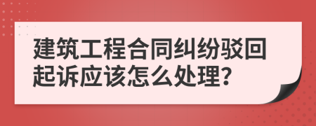 建筑工程合同纠纷驳回起诉应该怎么处理？