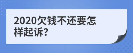 2020欠钱不还要怎样起诉？