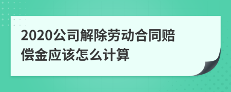 2020公司解除劳动合同赔偿金应该怎么计算