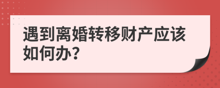 遇到离婚转移财产应该如何办？