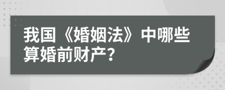 我国《婚姻法》中哪些算婚前财产？