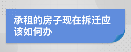 承租的房子现在拆迁应该如何办