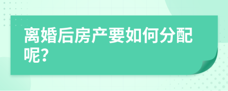 离婚后房产要如何分配呢？