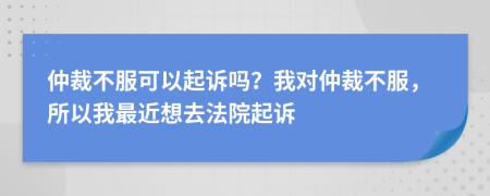 仲裁不服可以起诉吗？我对仲裁不服，所以我最近想去法院起诉