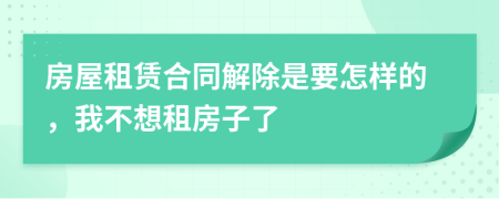 房屋租赁合同解除是要怎样的，我不想租房子了