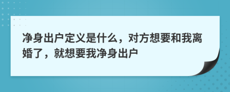 净身出户定义是什么，对方想要和我离婚了，就想要我净身出户