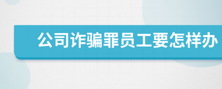 公司诈骗罪员工要怎样办