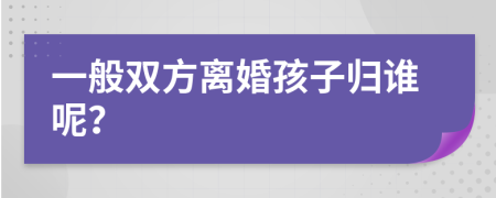 一般双方离婚孩子归谁呢？