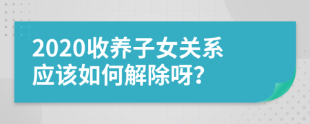 2020收养子女关系应该如何解除呀？