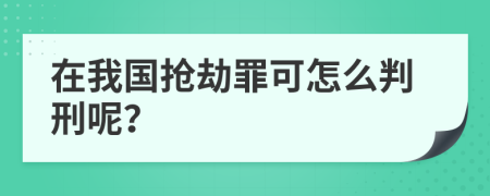 在我国抢劫罪可怎么判刑呢？