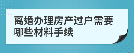 离婚办理房产过户需要哪些材料手续