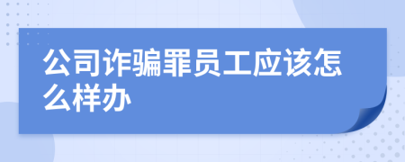 公司诈骗罪员工应该怎么样办