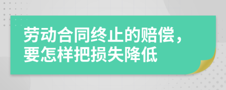 劳动合同终止的赔偿，要怎样把损失降低