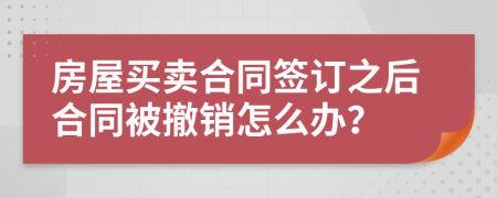 房屋买卖合同签订之后合同被撤销怎么办？