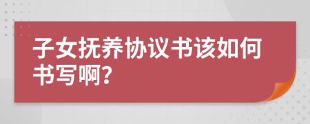 子女抚养协议书该如何书写啊？