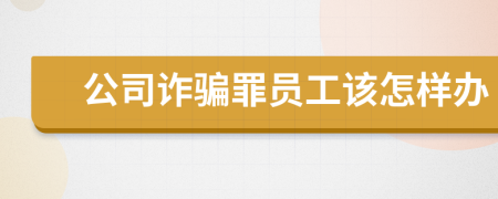 公司诈骗罪员工该怎样办