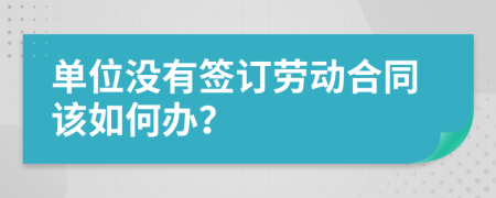 单位没有签订劳动合同该如何办？