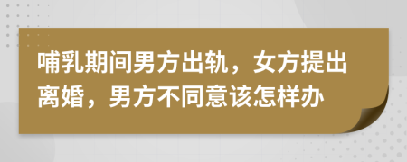 哺乳期间男方出轨，女方提出离婚，男方不同意该怎样办